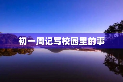 初一周记写校园里的事 初一周记写校园里的事