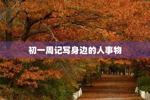 初一周记写身边的人事物 初一周记写身边的人事物