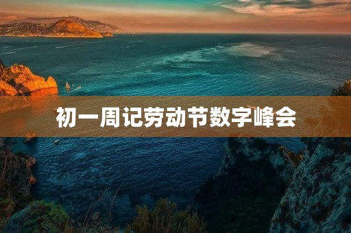 初一周记劳动节数字峰会 初一周记劳动节数字峰会