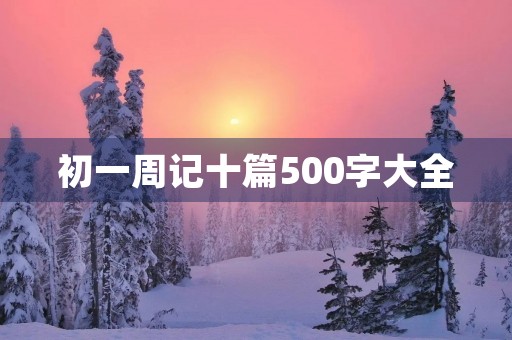 初一周记十篇500字大全 初一周记十篇500字大全