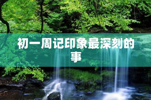 初一周记印象最深刻的事 初一周记印象最深刻的事