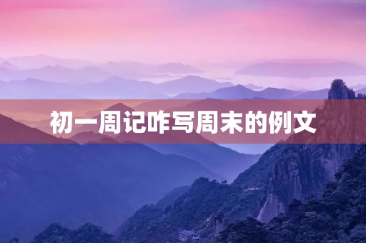 初一周记咋写周末的例文 初一周记咋写周末的例文