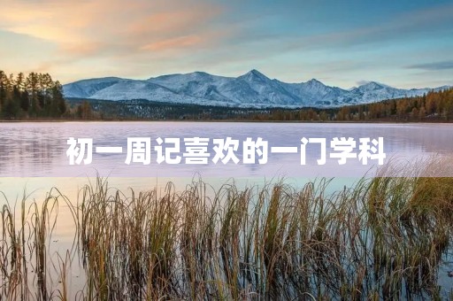 初一周记喜欢的一门学科 初一周记喜欢的一门学科