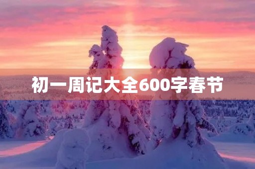 初一周记大全600字春节 初一周记大全600字春节