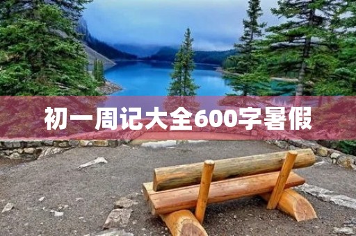 初一周记大全600字暑假 初一周记大全600字暑假