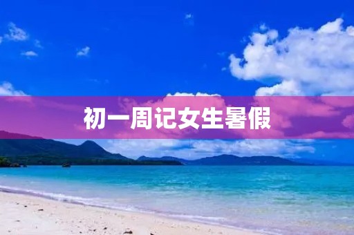 初一周记女生暑假 初一周记女生暑假