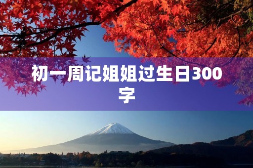 初一周记姐姐过生日300字 初一周记姐姐过生日300字