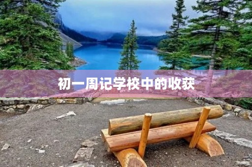 初一周记学校中的收获 初一周记学校中的收获