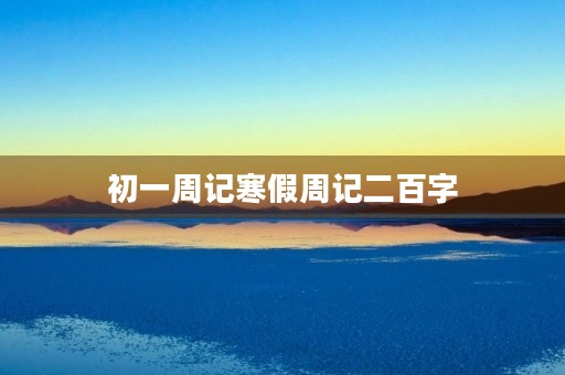 初一周记寒假周记二百字 初一周记寒假周记二百字