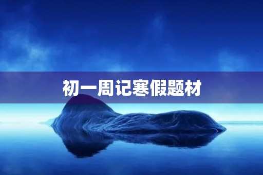 初一周记寒假题材 初一周记寒假题材