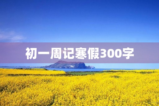 初一周记寒假300字 初一周记寒假300字
