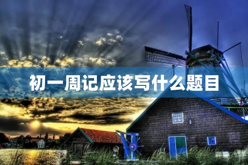 初一周记应该写什么题目