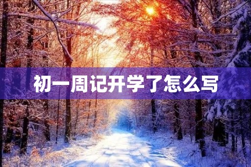 初一周记开学了怎么写 初一周记开学了怎么写