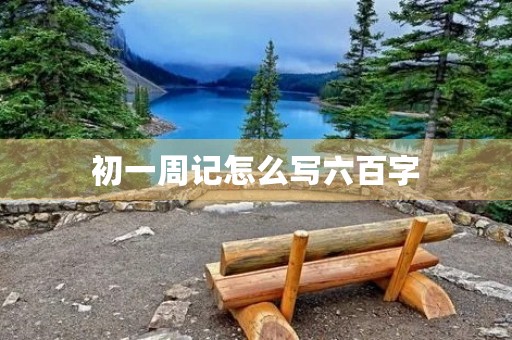 初一周记怎么写六百字 初一周记怎么写六百字