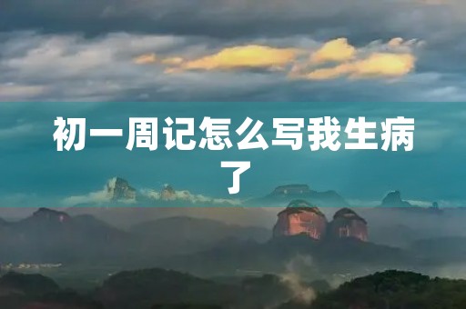 初一周记怎么写我生病了 初一周记怎么写我生病了