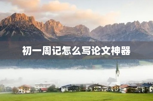 初一周记怎么写论文神器 初一周记怎么写论文神器