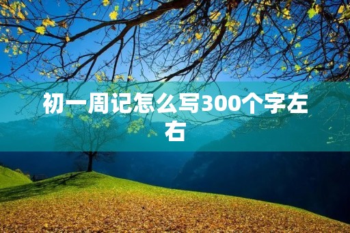 初一周记怎么写300个字左右 初一周记怎么写300个字左右