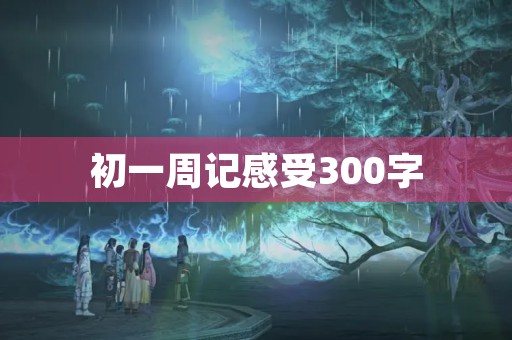 初一周记感受300字 初一周记感受300字