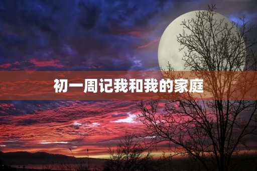 初一周记我和我的家庭 初一周记我和我的家庭
