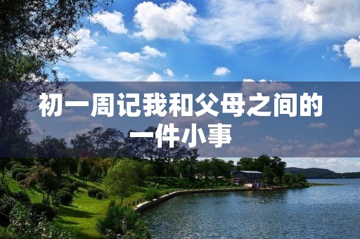 初一周记我和父母之间的一件小事 初一周记我和父母之间的一件小事
