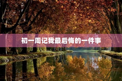 初一周记我最后悔的一件事 初一周记我最后悔的一件事