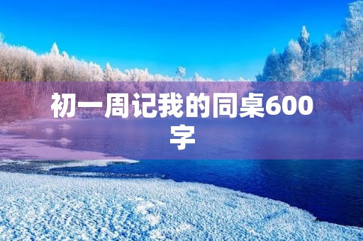 初一周记我的同桌600字 初一周记我的同桌600字