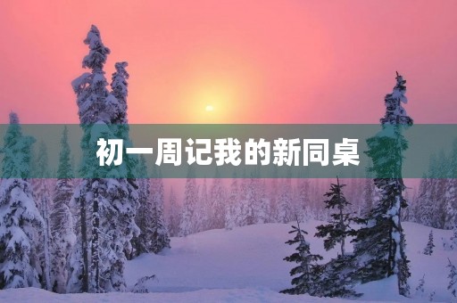 初一周记我的新同桌 初一周记我的新同桌