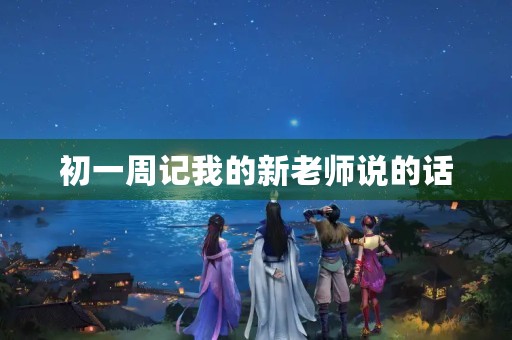 初一周记我的新老师说的话 初一周记我的新老师说的话