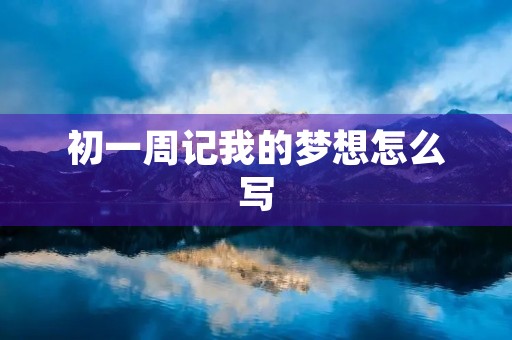 初一周记我的梦想怎么写 初一周记我的梦想怎么写