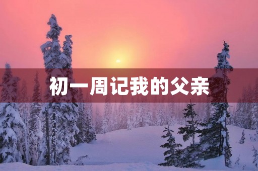 初一周记我的父亲 初一周记我的父亲