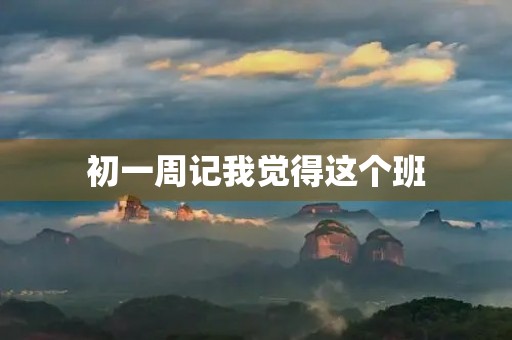 初一周记我觉得这个班 初一周记我觉得这个班