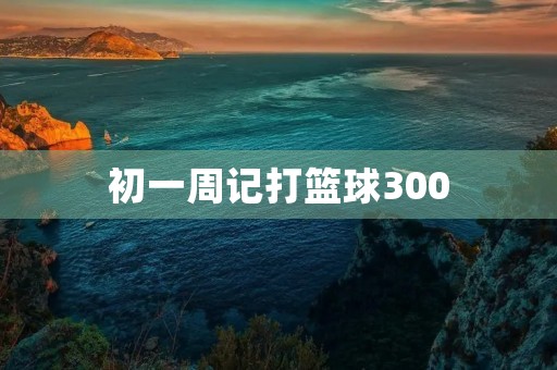 初一周记打篮球300 初一周记打篮球300