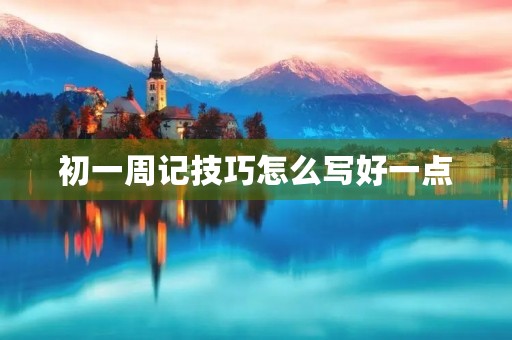 初一周记技巧怎么写好一点 初一周记技巧怎么写好一点
