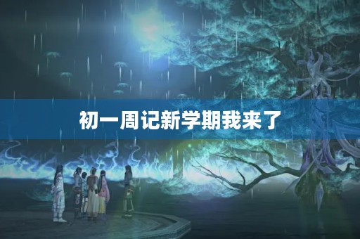 初一周记新学期我来了 初一周记新学期我来了