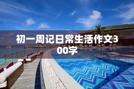 初一周记日常生活作文300字 初一周记日常生活作文300字