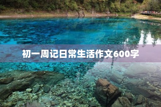 初一周记日常生活作文600字 初一周记日常生活作文600字