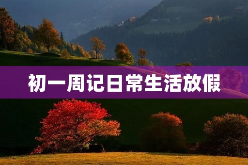 初一周记日常生活放假 初一周记日常生活放假