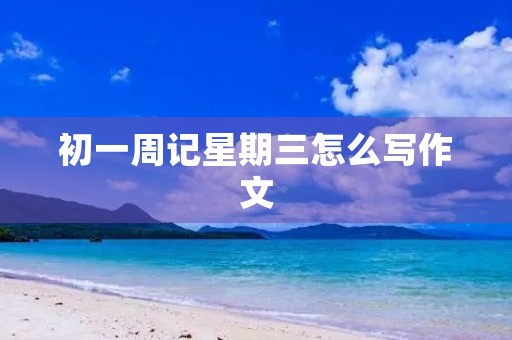 初一周记星期三怎么写作文 初一周记星期三怎么写作文