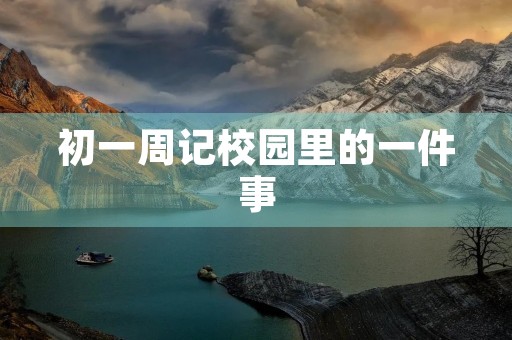 初一周记校园里的一件事 初一周记校园里的一件事