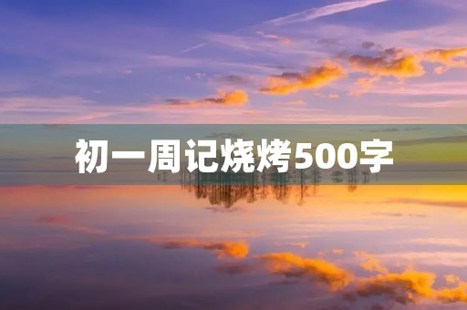 初一周记烧烤500字 初一周记烧烤500字