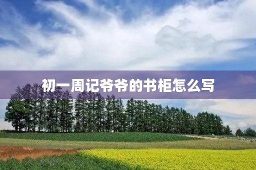 初一周记爷爷的书柜怎么写 初一周记爷爷的书柜怎么写
