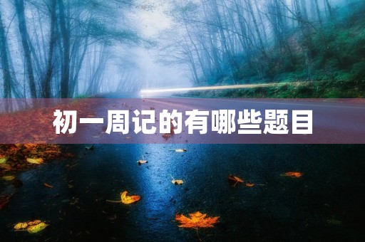 初一周记的有哪些题目 初一周记的有哪些题目