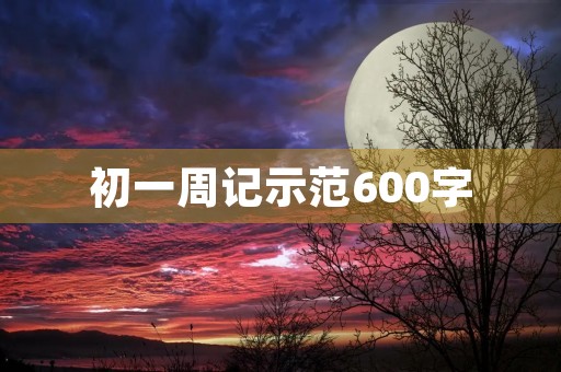 初一周记示范600字 初一周记示范600字