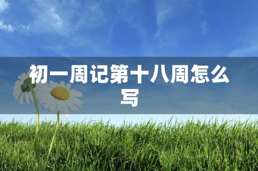 初一周记第十八周怎么写