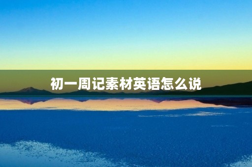 初一周记素材英语怎么说 初一周记素材英语怎么说
