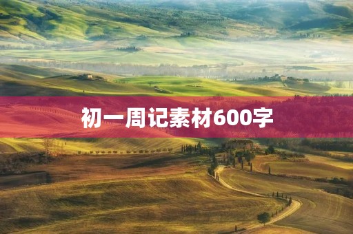 初一周记素材600字 初一周记素材600字