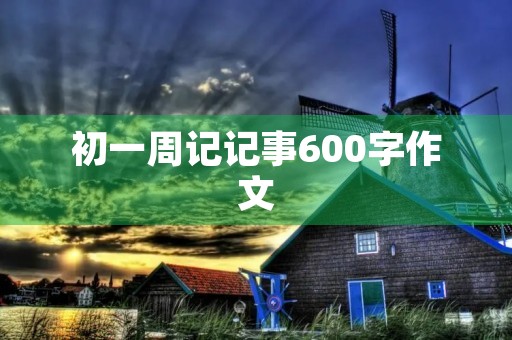 初一周记记事600字作文 初一周记记事600字作文