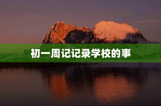 初一周记记录学校的事 初一周记记录学校的事