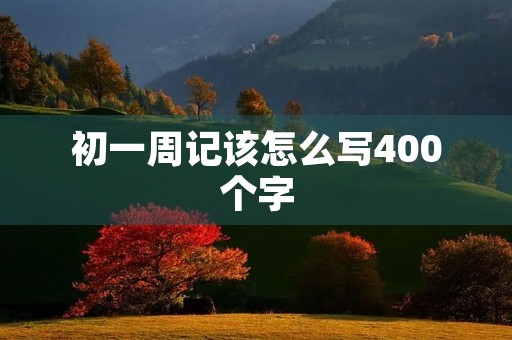 初一周记该怎么写400个字 初一周记该怎么写400个字