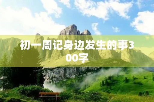 初一周记身边发生的事300字 初一周记身边发生的事300字
